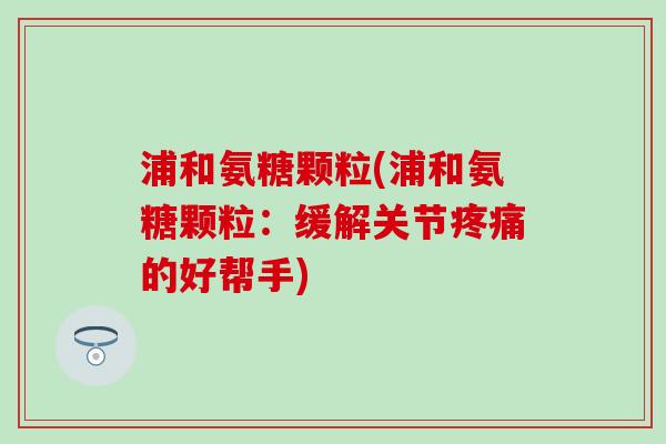浦和氨糖颗粒(浦和氨糖颗粒：缓解关节疼痛的好帮手)