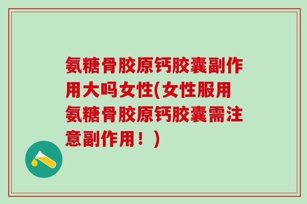 氨糖骨胶原钙胶囊副作用大吗女性(女性服用氨糖骨胶原钙胶囊需注意副作用！)