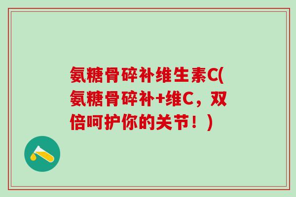 氨糖骨碎补维生素C(氨糖骨碎补+维C，双倍呵护你的关节！)