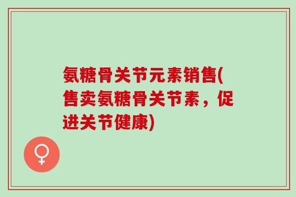 氨糖骨关节元素销售(售卖氨糖骨关节素，促进关节健康)