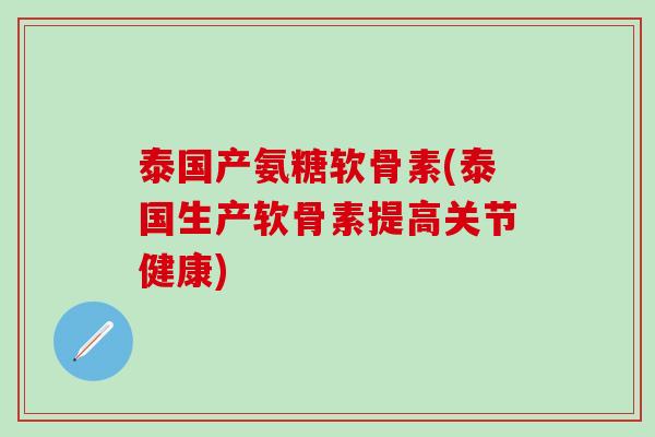 泰国产氨糖软骨素(泰国生产软骨素提高关节健康)