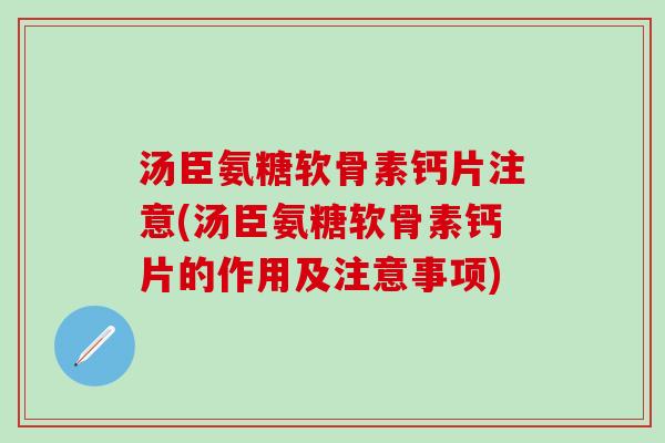 汤臣氨糖软骨素钙片注意(汤臣氨糖软骨素钙片的作用及注意事项)