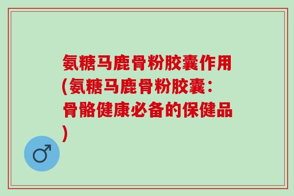 氨糖马鹿骨粉胶囊作用(氨糖马鹿骨粉胶囊：骨骼健康必备的保健品)