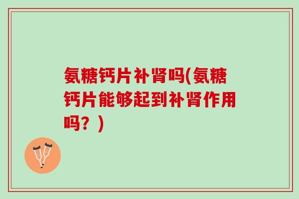 氨糖钙片补肾吗(氨糖钙片能够起到补肾作用吗？)