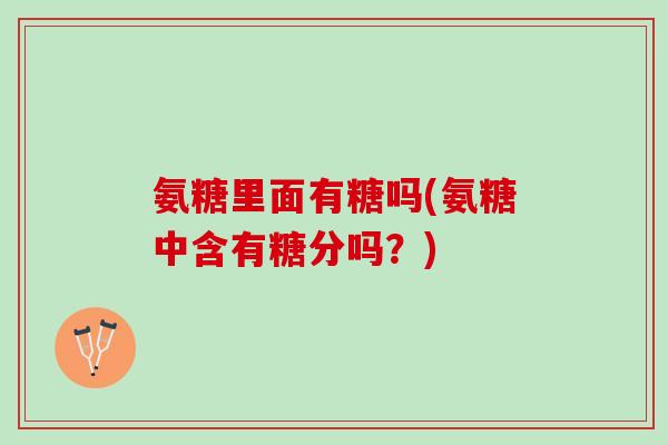氨糖里面有糖吗(氨糖中含有糖分吗？)