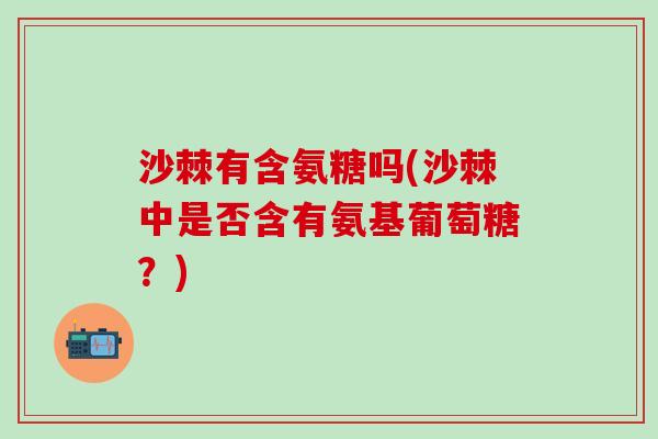 沙棘有含氨糖吗(沙棘中是否含有氨基葡萄糖？)