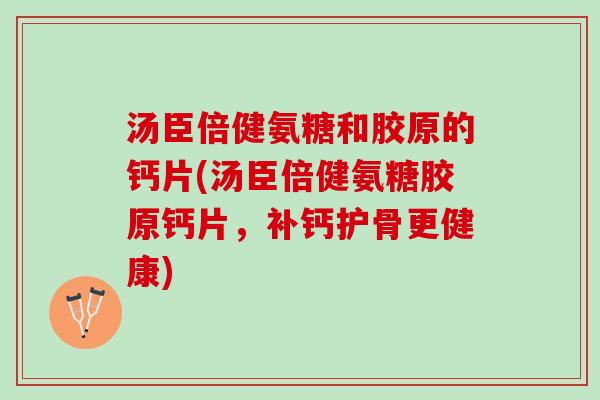 汤臣倍健氨糖和胶原的钙片(汤臣倍健氨糖胶原钙片，补钙护骨更健康)