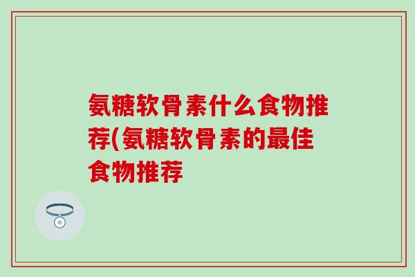 氨糖软骨素什么食物推荐(氨糖软骨素的最佳食物推荐