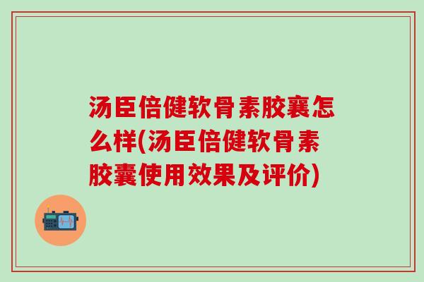 汤臣倍健软骨素胶襄怎么样(汤臣倍健软骨素胶囊使用效果及评价)