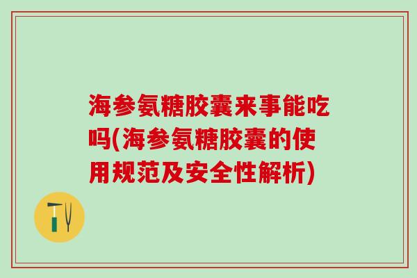 海参氨糖胶囊来事能吃吗(海参氨糖胶囊的使用规范及安全性解析)