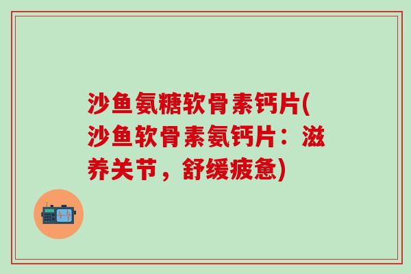 沙鱼氨糖软骨素钙片(沙鱼软骨素氨钙片:滋养关节,舒缓疲惫) 沙鱼氨糖软骨素钙片(沙鱼软骨素氨钙片:滋养关节,舒缓疲惫)