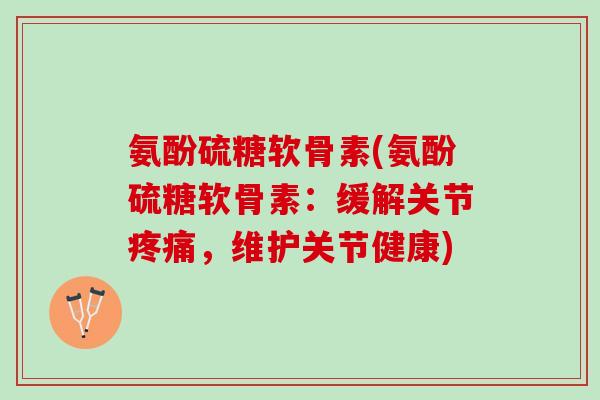 氨酚硫糖软骨素(氨酚硫糖软骨素：缓解关节疼痛，维护关节健康)