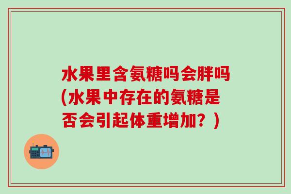 水果里含氨糖吗会胖吗(水果中存在的氨糖是否会引起体重增加？)