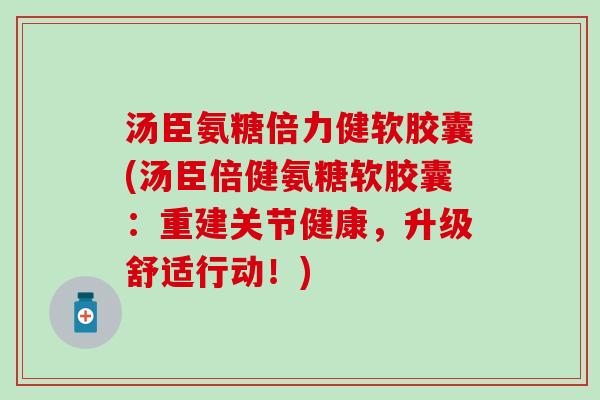 汤臣氨糖倍力健软胶囊(汤臣倍健氨糖软胶囊：重建关节健康，升级舒适行动！)