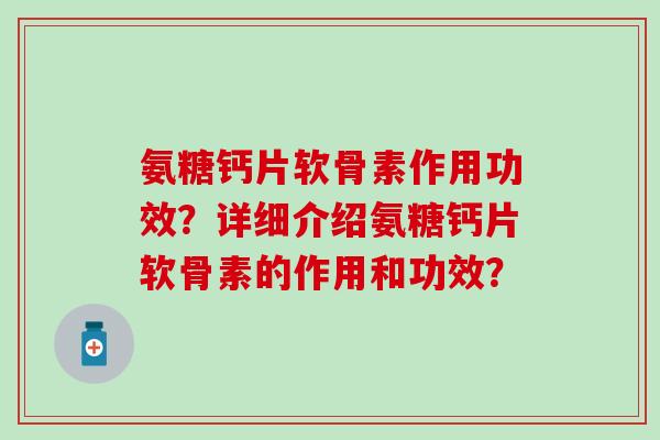 氨糖钙片软骨素作用功效？详细介绍氨糖钙片软骨素的作用和功效？