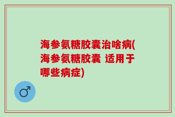 海参氨糖胶囊治啥病(海参氨糖胶囊 适用于哪些病症)