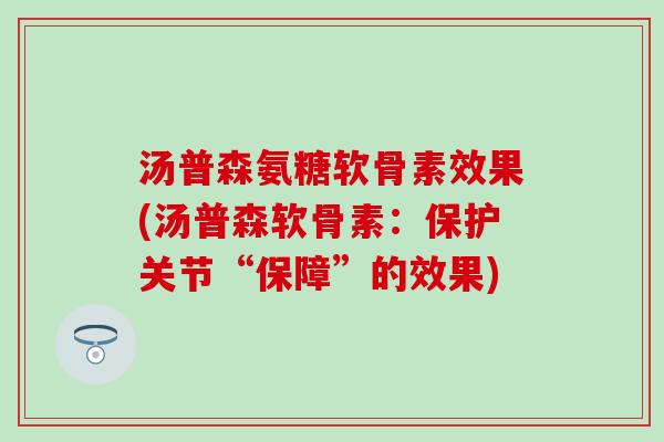 汤普森氨糖软骨素效果(汤普森软骨素：保护关节“保障”的效果)