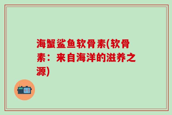 海蟹鲨鱼软骨素(软骨素：来自海洋的滋养之源)