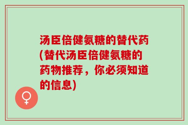 汤臣倍健氨糖的替代药(替代汤臣倍健氨糖的药物推荐，你必须知道的信息)