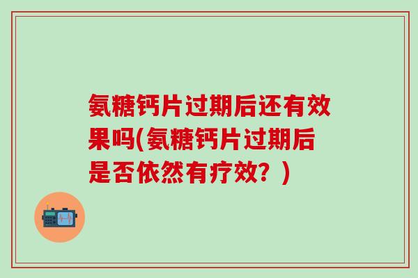 氨糖钙片过期后还有效果吗(氨糖钙片过期后是否依然有疗效？)