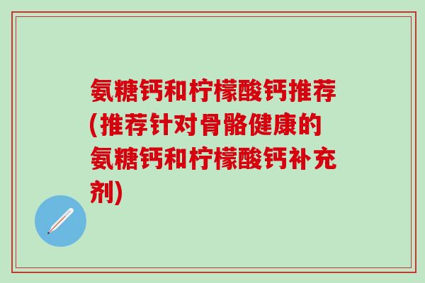 氨糖钙和柠檬酸钙推荐(推荐针对骨骼健康的氨糖钙和柠檬酸钙补充剂)