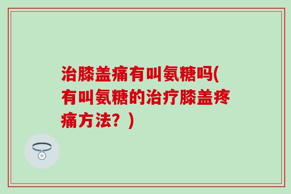 治膝盖痛有叫氨糖吗(有叫氨糖的治疗膝盖疼痛方法？)