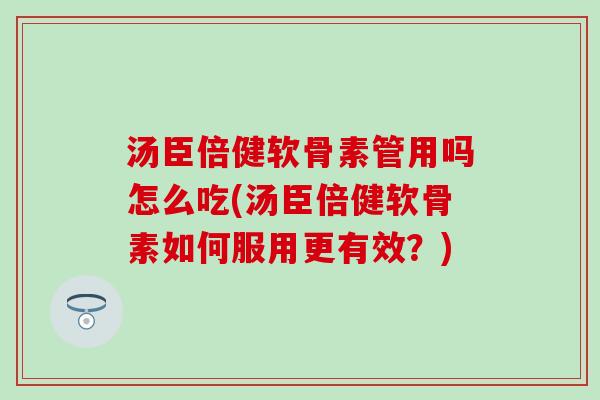 汤臣倍健软骨素管用吗怎么吃(汤臣倍健软骨素如何服用更有效？)