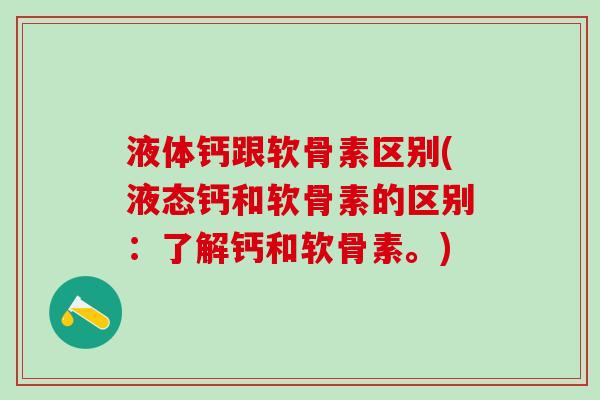 液体钙跟软骨素区别(液态钙和软骨素的区别：了解钙和软骨素。)