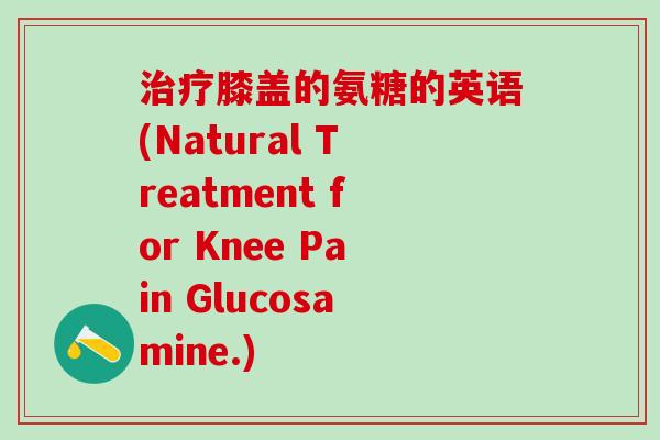 治疗膝盖的氨糖的英语(Natural Treatment for Knee Pain Glucosamine.)