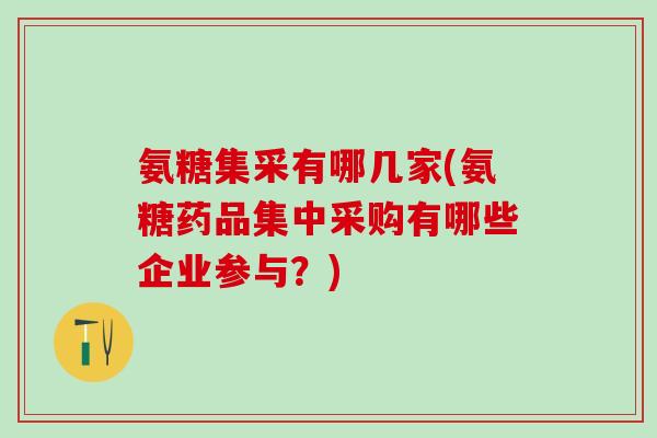 氨糖集采有哪几家(氨糖药品集中采购有哪些企业参与?) 氨糖集采有哪几家(氨糖药品集中采购有哪些企业参与?)