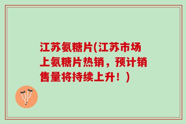 江苏氨糖片(江苏市场上氨糖片热销，预计销售量将持续上升！)