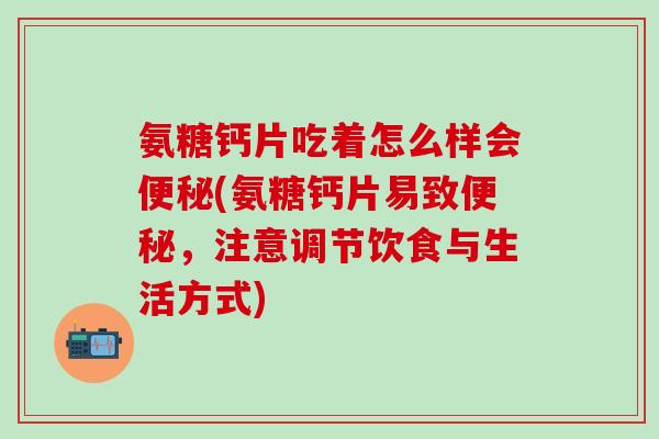 氨糖钙片吃着怎么样会便秘(氨糖钙片易致便秘，注意调节饮食与生活方式)