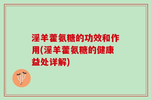 淫羊藿氨糖的功效和作用(淫羊藿氨糖的健康益处详解)