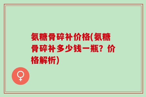 氨糖骨碎补价格(氨糖骨碎补多少钱一瓶？价格解析)