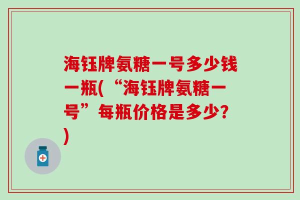 海钰牌氨糖一号多少钱一瓶(“海钰牌氨糖一号”每瓶价格是多少？)