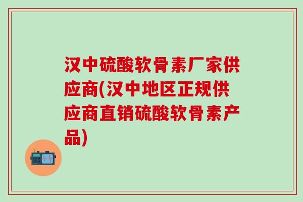 汉中硫酸软骨素厂家供应商(汉中地区正规供应商直销硫酸软骨素产品)