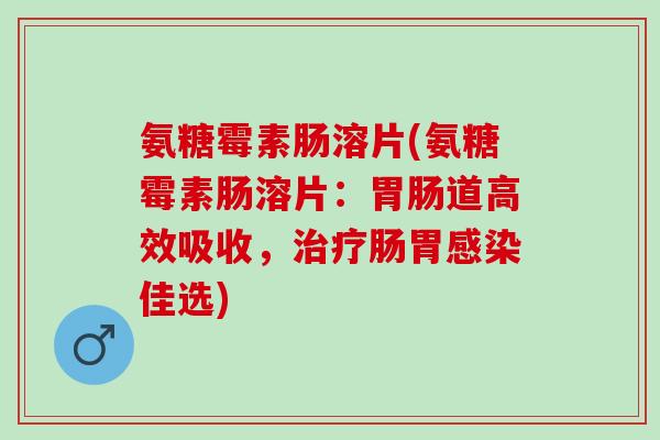 氨糖霉素肠溶片(氨糖霉素肠溶片：胃肠道高效吸收，治疗肠胃感染佳选)