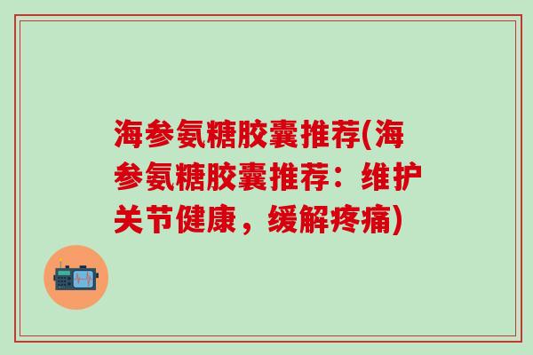 海参氨糖胶囊推荐(海参氨糖胶囊推荐：维护关节健康，缓解疼痛)