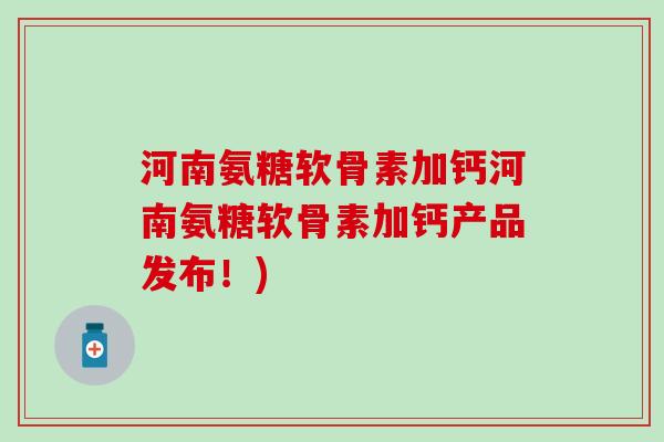 河南氨糖软骨素加钙河南氨糖软骨素加钙产品发布！)