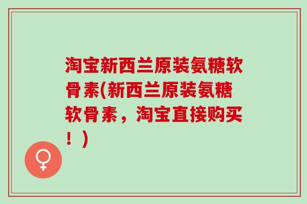 淘宝新西兰原装氨糖软骨素(新西兰原装氨糖软骨素，淘宝直接购买！)