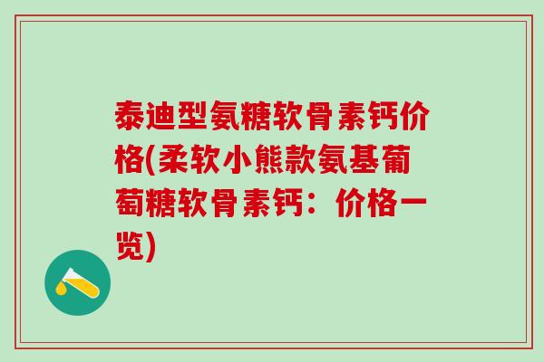 泰迪型氨糖软骨素钙价格(柔软小熊款氨基葡萄糖软骨素钙：价格一览)