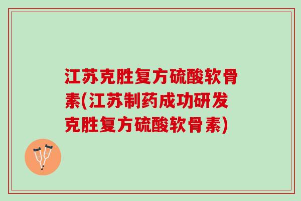 江苏克胜复方硫酸软骨素(江苏制药成功研发克胜复方硫酸软骨素)