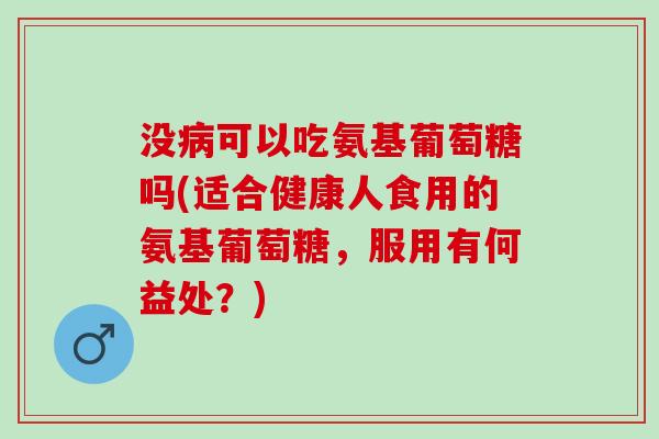 没可以吃氨基葡萄糖吗(适合健康人食用的氨基葡萄糖,服用有何益处?) 没可以吃氨基葡萄糖吗(适合健康人食用的氨基葡萄糖,服用有何益处?)