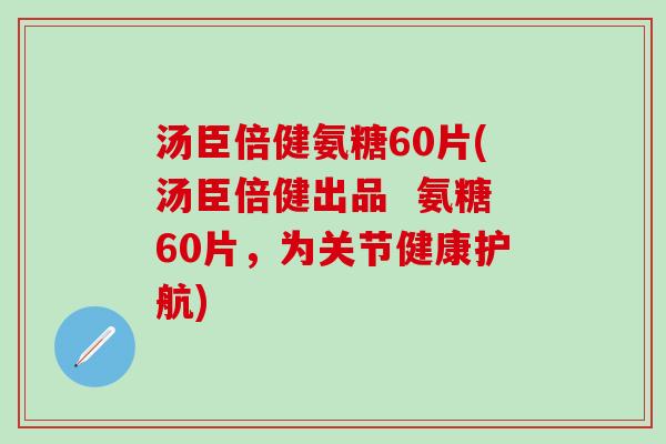 汤臣倍健氨糖60片(汤臣倍健出品 氨糖60片,为关节健康护航) 汤臣倍健氨糖60片(汤臣倍健出品 氨糖60片,为关节健康护航)