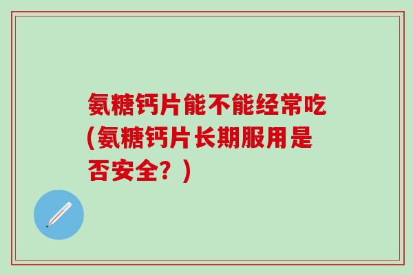 氨糖钙片能不能经常吃(氨糖钙片长期服用是否安全?) 氨糖钙片能不能经常吃(氨糖钙片长期服用是否安全?)