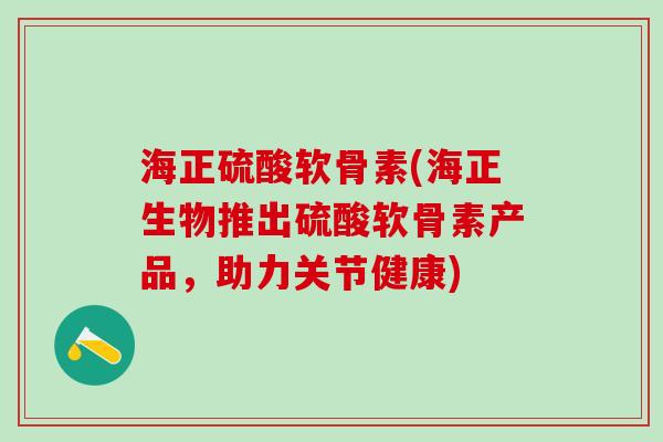 海正硫酸软骨素(海正生物推出硫酸软骨素产品，助力关节健康)