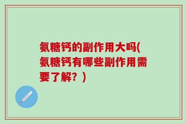 氨糖钙的副作用大吗(氨糖钙有哪些副作用需要了解？)
