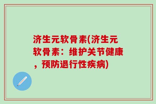 济生元软骨素(济生元软骨素：维护关节健康，预防退行性疾病)