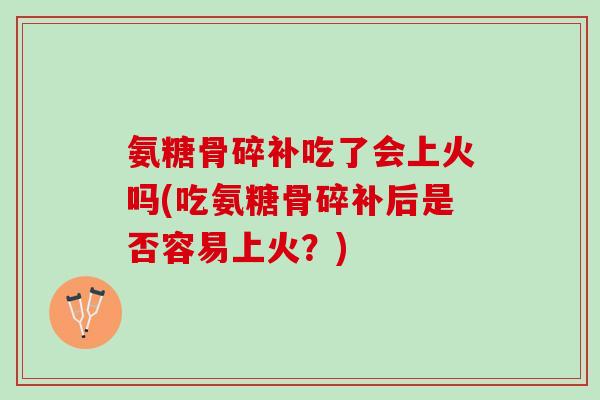 氨糖骨碎补吃了会上火吗(吃氨糖骨碎补后是否容易上火？)