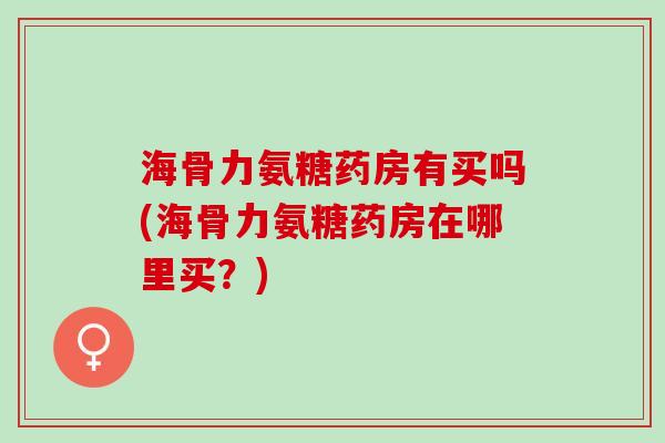 海骨力氨糖药房有买吗(海骨力氨糖药房在哪里买？)
